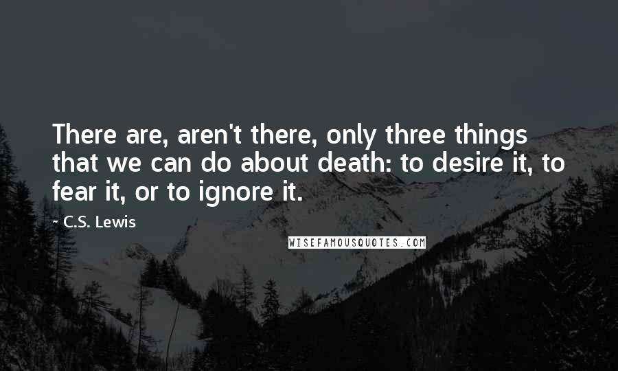 C.S. Lewis Quotes: There are, aren't there, only three things that we can do about death: to desire it, to fear it, or to ignore it.