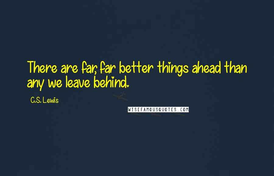 C.S. Lewis Quotes: There are far, far better things ahead than any we leave behind.