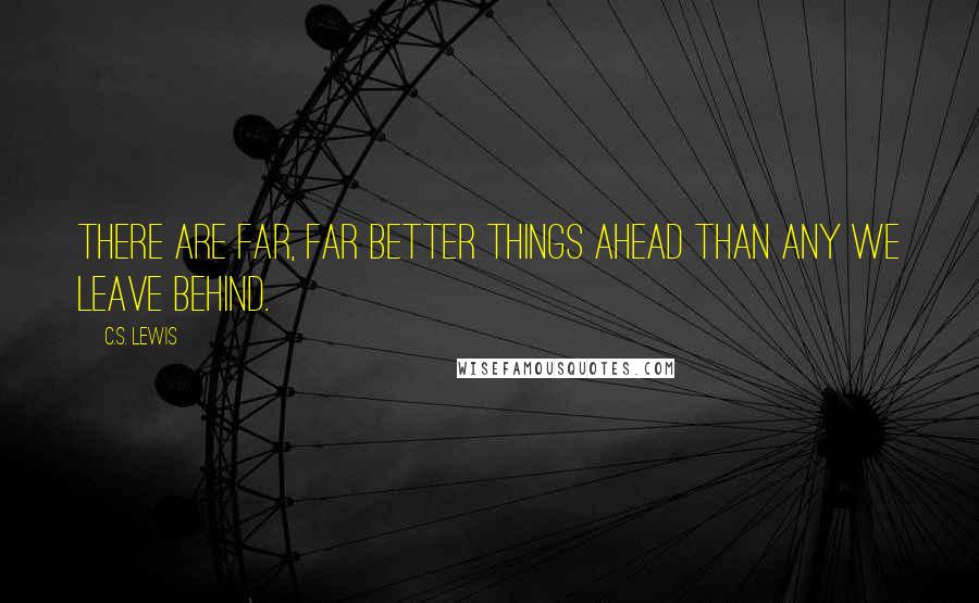 C.S. Lewis Quotes: There are far, far better things ahead than any we leave behind.
