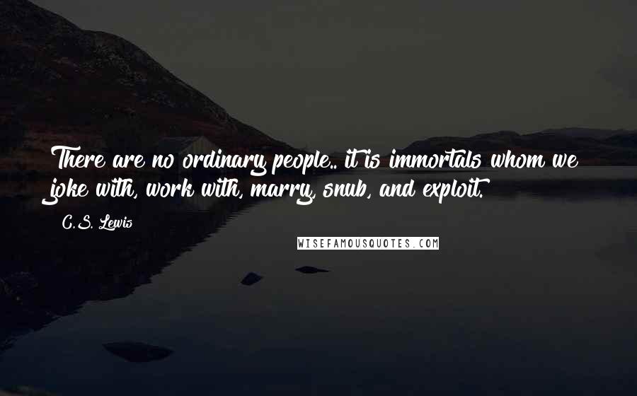 C.S. Lewis Quotes: There are no ordinary people.. it is immortals whom we joke with, work with, marry, snub, and exploit.