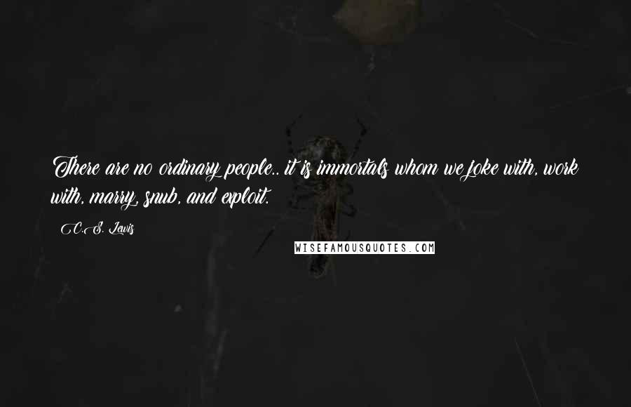 C.S. Lewis Quotes: There are no ordinary people.. it is immortals whom we joke with, work with, marry, snub, and exploit.