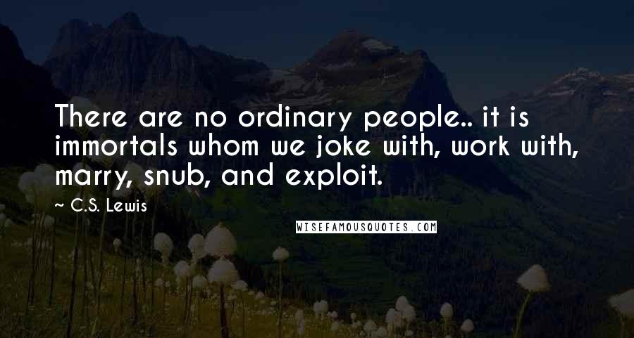 C.S. Lewis Quotes: There are no ordinary people.. it is immortals whom we joke with, work with, marry, snub, and exploit.
