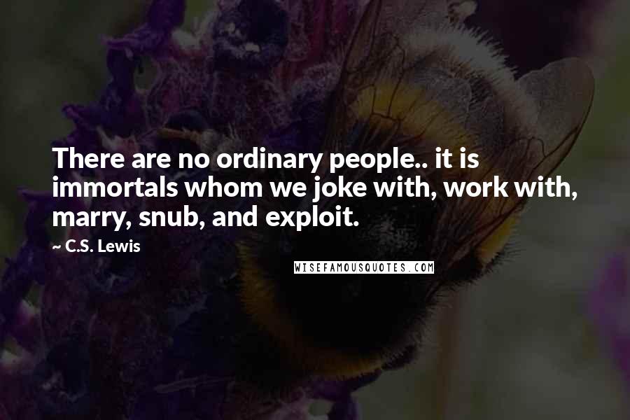 C.S. Lewis Quotes: There are no ordinary people.. it is immortals whom we joke with, work with, marry, snub, and exploit.
