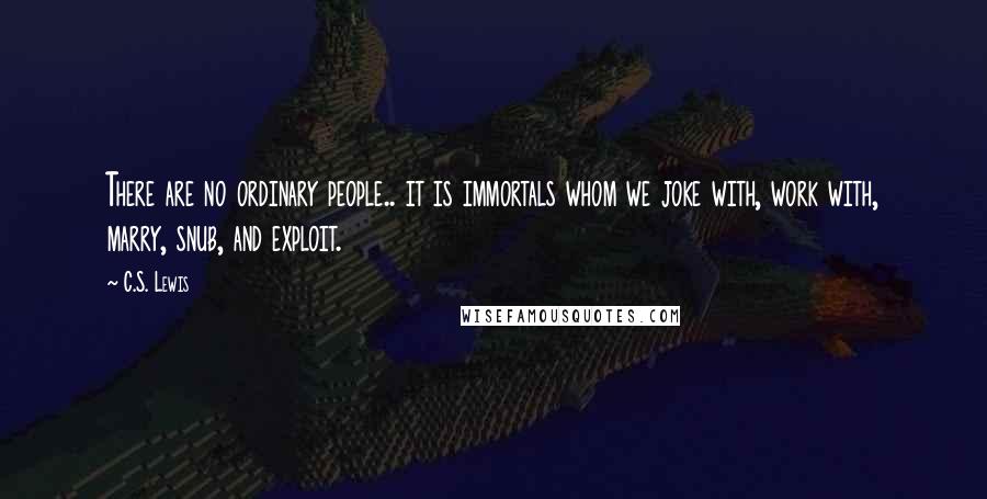 C.S. Lewis Quotes: There are no ordinary people.. it is immortals whom we joke with, work with, marry, snub, and exploit.