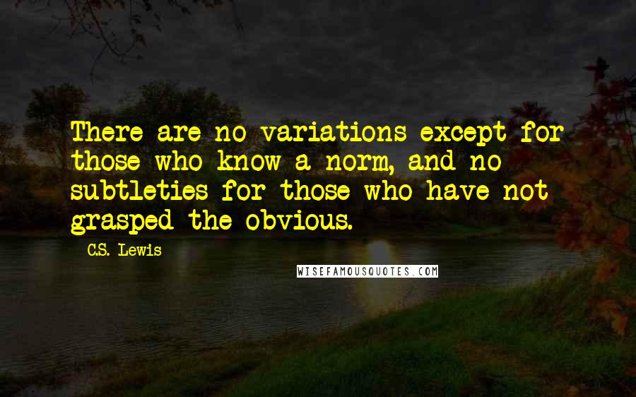 C.S. Lewis Quotes: There are no variations except for those who know a norm, and no subtleties for those who have not grasped the obvious.