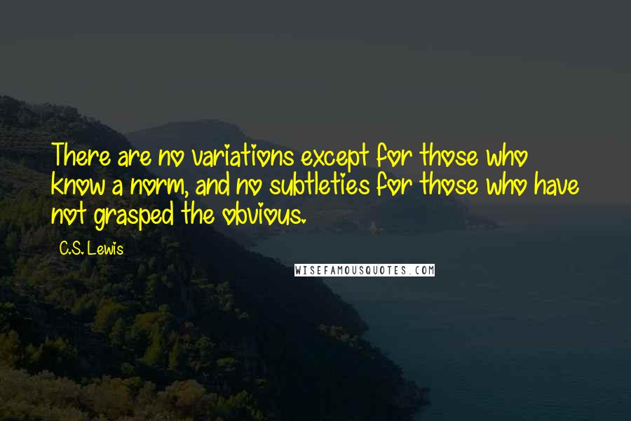 C.S. Lewis Quotes: There are no variations except for those who know a norm, and no subtleties for those who have not grasped the obvious.