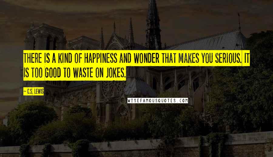 C.S. Lewis Quotes: There is a kind of happiness and wonder that makes you serious. It is too good to waste on jokes.