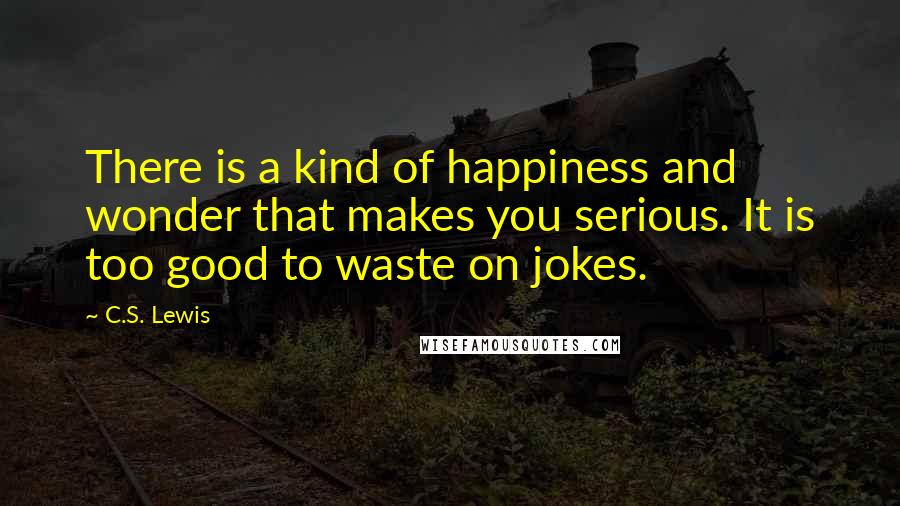 C.S. Lewis Quotes: There is a kind of happiness and wonder that makes you serious. It is too good to waste on jokes.