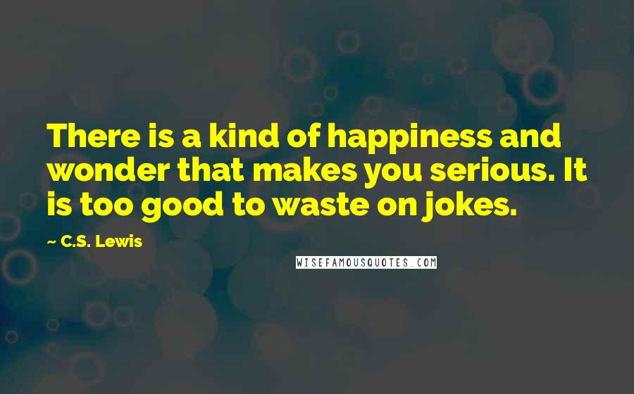 C.S. Lewis Quotes: There is a kind of happiness and wonder that makes you serious. It is too good to waste on jokes.