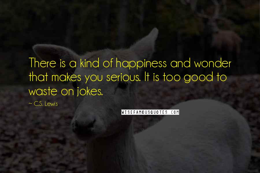 C.S. Lewis Quotes: There is a kind of happiness and wonder that makes you serious. It is too good to waste on jokes.