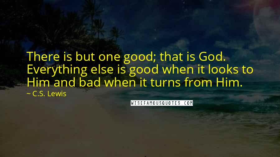 C.S. Lewis Quotes: There is but one good; that is God. Everything else is good when it looks to Him and bad when it turns from Him.