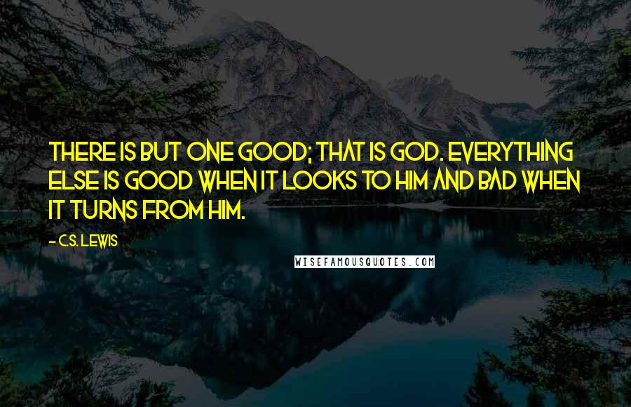 C.S. Lewis Quotes: There is but one good; that is God. Everything else is good when it looks to Him and bad when it turns from Him.