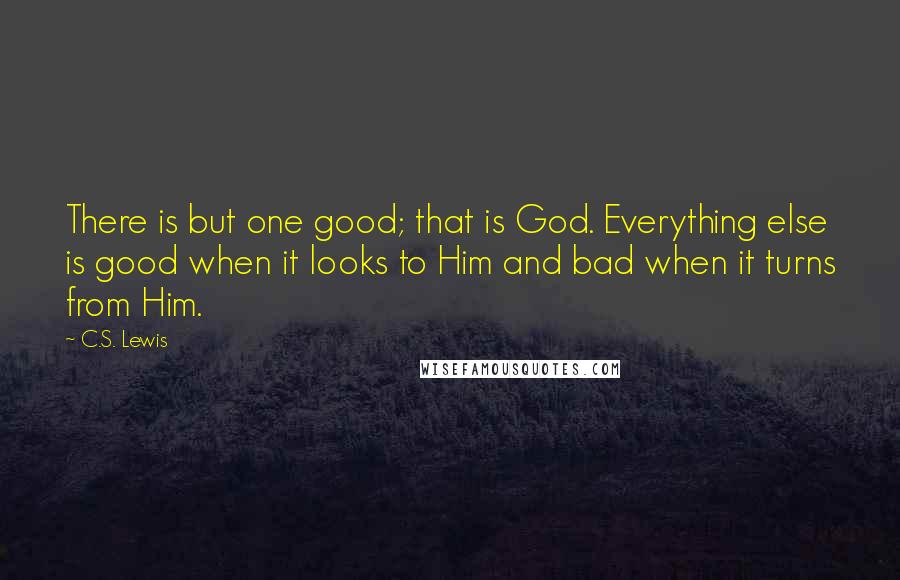 C.S. Lewis Quotes: There is but one good; that is God. Everything else is good when it looks to Him and bad when it turns from Him.