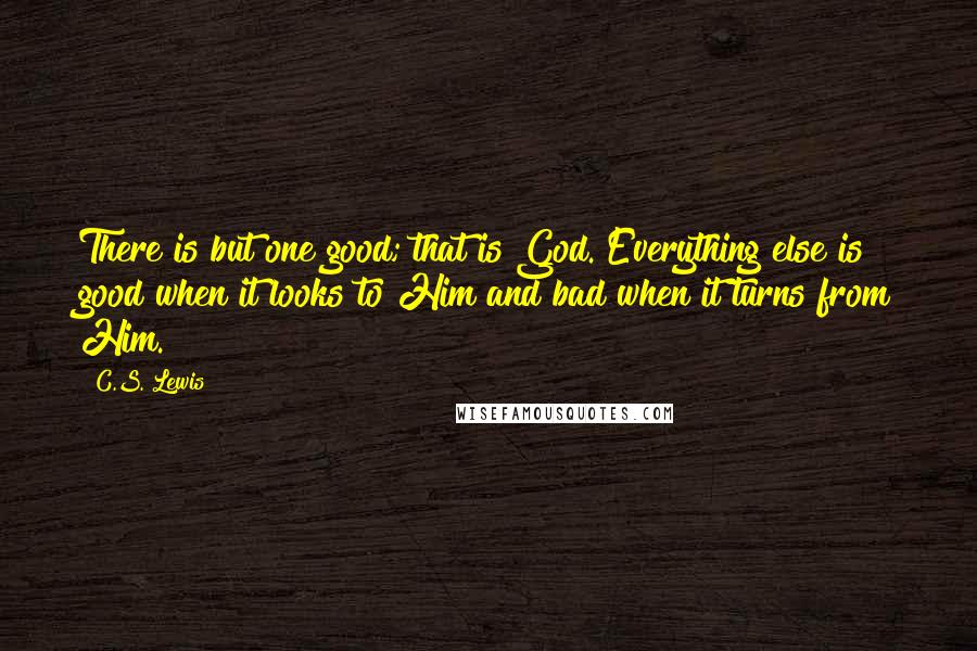 C.S. Lewis Quotes: There is but one good; that is God. Everything else is good when it looks to Him and bad when it turns from Him.