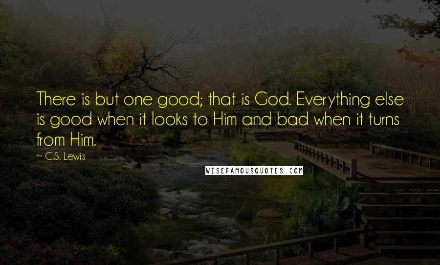 C.S. Lewis Quotes: There is but one good; that is God. Everything else is good when it looks to Him and bad when it turns from Him.