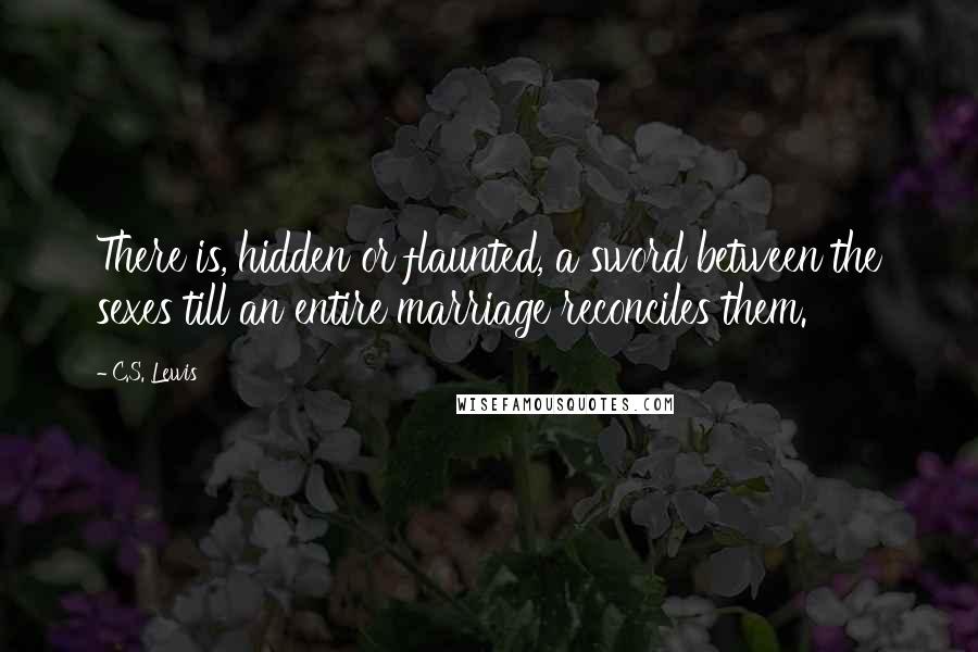 C.S. Lewis Quotes: There is, hidden or flaunted, a sword between the sexes till an entire marriage reconciles them.