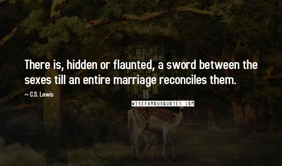 C.S. Lewis Quotes: There is, hidden or flaunted, a sword between the sexes till an entire marriage reconciles them.