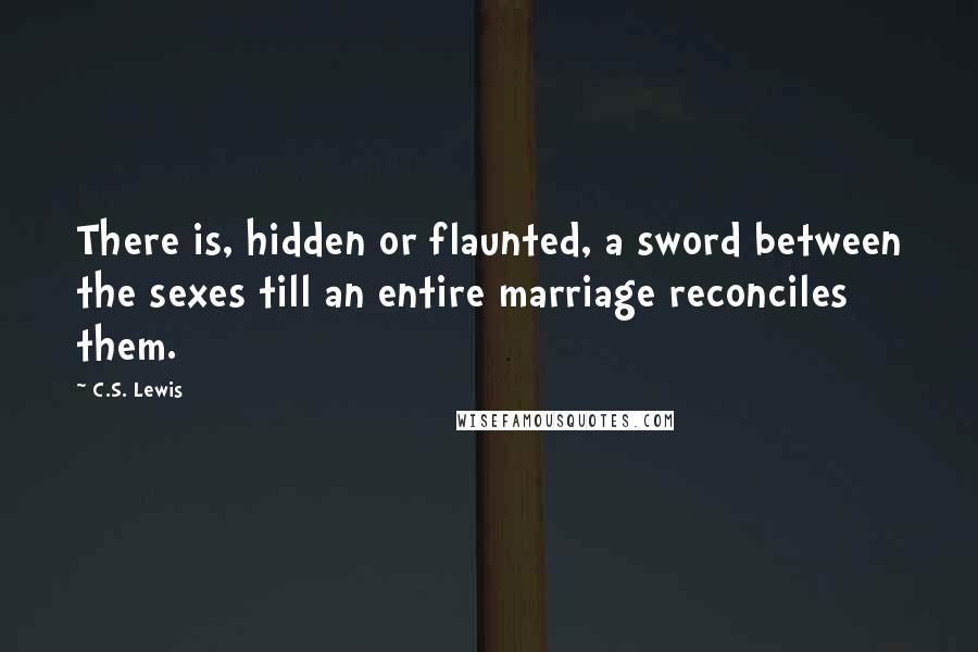 C.S. Lewis Quotes: There is, hidden or flaunted, a sword between the sexes till an entire marriage reconciles them.