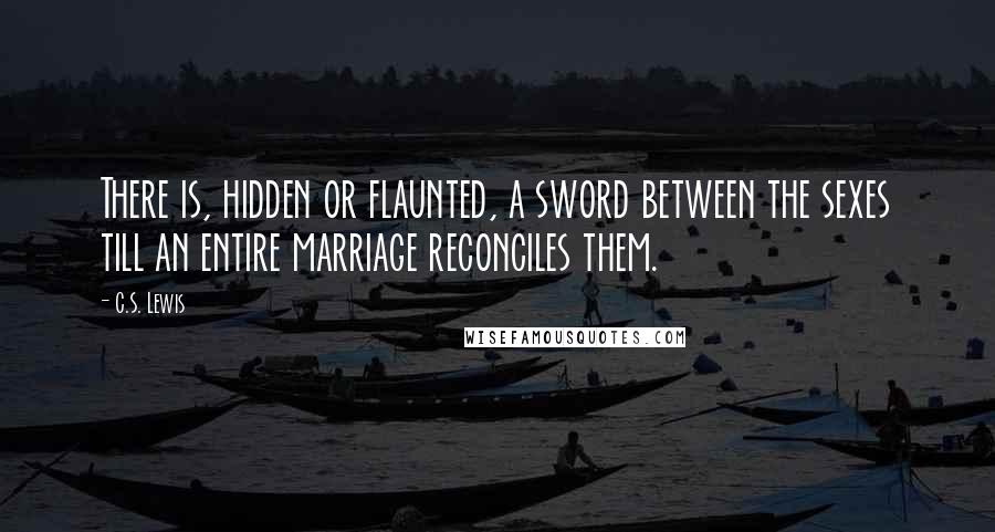 C.S. Lewis Quotes: There is, hidden or flaunted, a sword between the sexes till an entire marriage reconciles them.