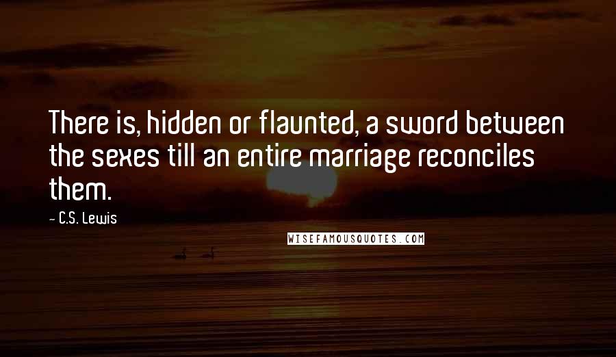 C.S. Lewis Quotes: There is, hidden or flaunted, a sword between the sexes till an entire marriage reconciles them.