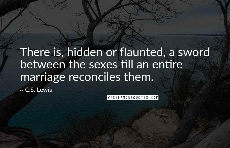 C.S. Lewis Quotes: There is, hidden or flaunted, a sword between the sexes till an entire marriage reconciles them.