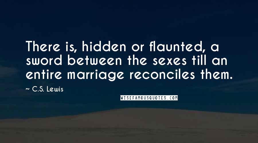 C.S. Lewis Quotes: There is, hidden or flaunted, a sword between the sexes till an entire marriage reconciles them.