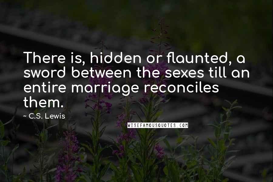 C.S. Lewis Quotes: There is, hidden or flaunted, a sword between the sexes till an entire marriage reconciles them.