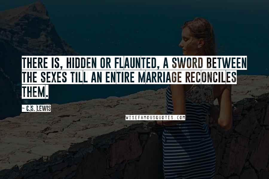 C.S. Lewis Quotes: There is, hidden or flaunted, a sword between the sexes till an entire marriage reconciles them.