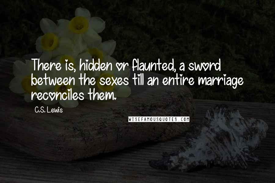 C.S. Lewis Quotes: There is, hidden or flaunted, a sword between the sexes till an entire marriage reconciles them.