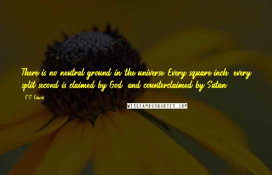 C.S. Lewis Quotes: There is no neutral ground in the universe. Every square inch, every split second is claimed by God, and counterclaimed by Satan.