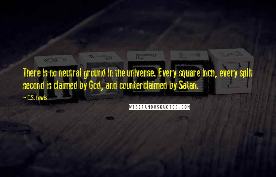 C.S. Lewis Quotes: There is no neutral ground in the universe. Every square inch, every split second is claimed by God, and counterclaimed by Satan.