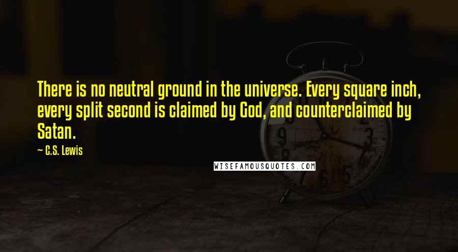 C.S. Lewis Quotes: There is no neutral ground in the universe. Every square inch, every split second is claimed by God, and counterclaimed by Satan.