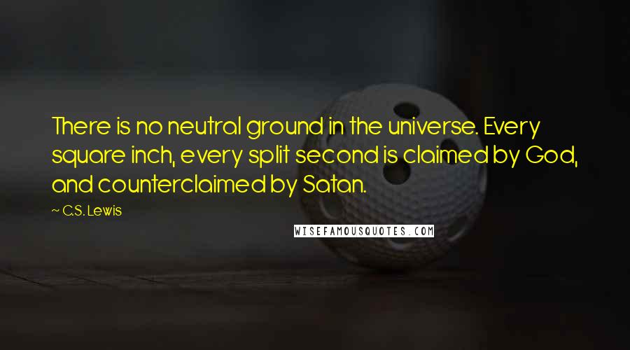 C.S. Lewis Quotes: There is no neutral ground in the universe. Every square inch, every split second is claimed by God, and counterclaimed by Satan.