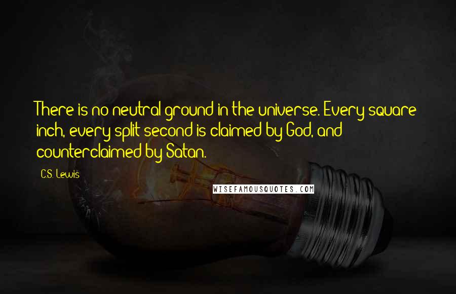 C.S. Lewis Quotes: There is no neutral ground in the universe. Every square inch, every split second is claimed by God, and counterclaimed by Satan.