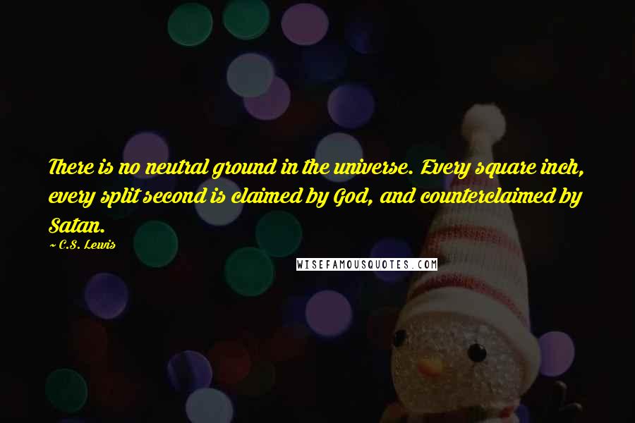 C.S. Lewis Quotes: There is no neutral ground in the universe. Every square inch, every split second is claimed by God, and counterclaimed by Satan.