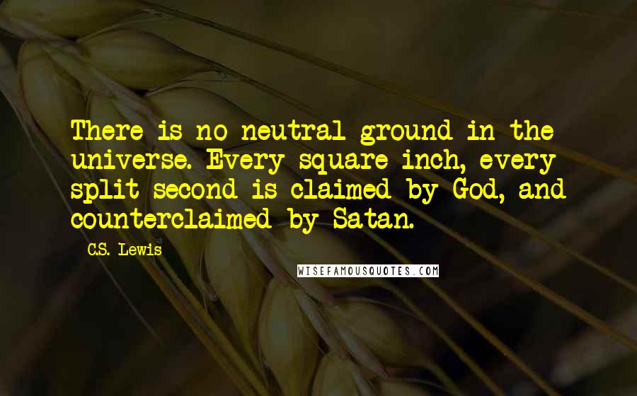 C.S. Lewis Quotes: There is no neutral ground in the universe. Every square inch, every split second is claimed by God, and counterclaimed by Satan.