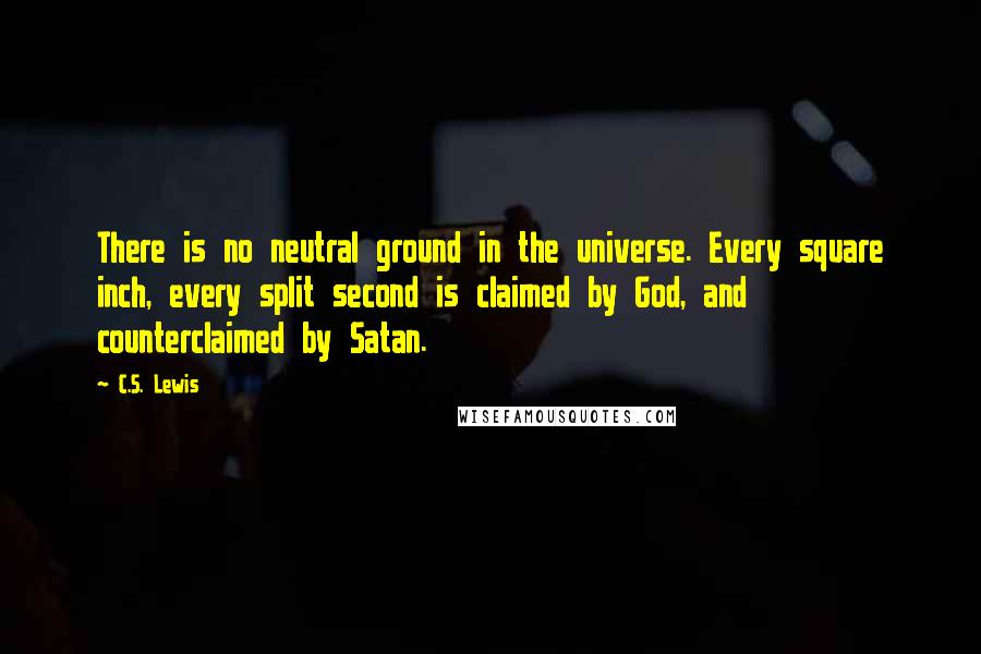 C.S. Lewis Quotes: There is no neutral ground in the universe. Every square inch, every split second is claimed by God, and counterclaimed by Satan.