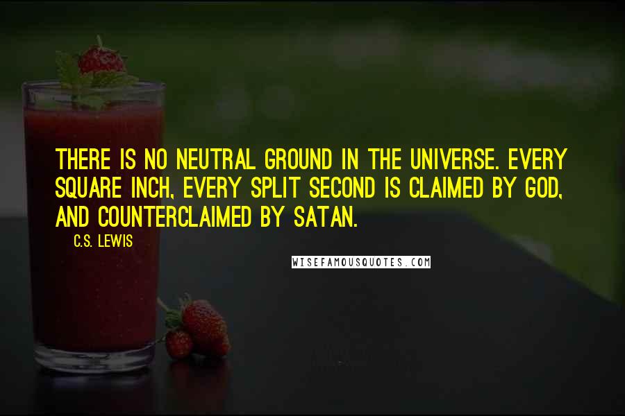 C.S. Lewis Quotes: There is no neutral ground in the universe. Every square inch, every split second is claimed by God, and counterclaimed by Satan.