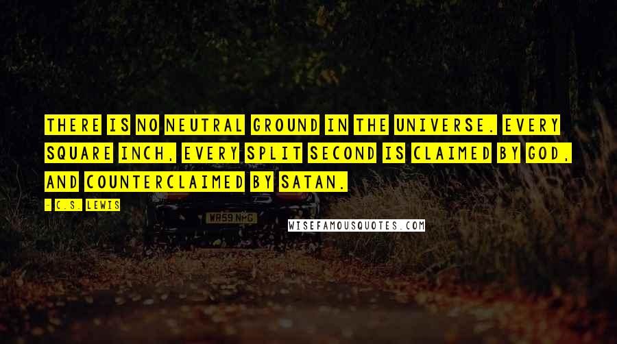 C.S. Lewis Quotes: There is no neutral ground in the universe. Every square inch, every split second is claimed by God, and counterclaimed by Satan.