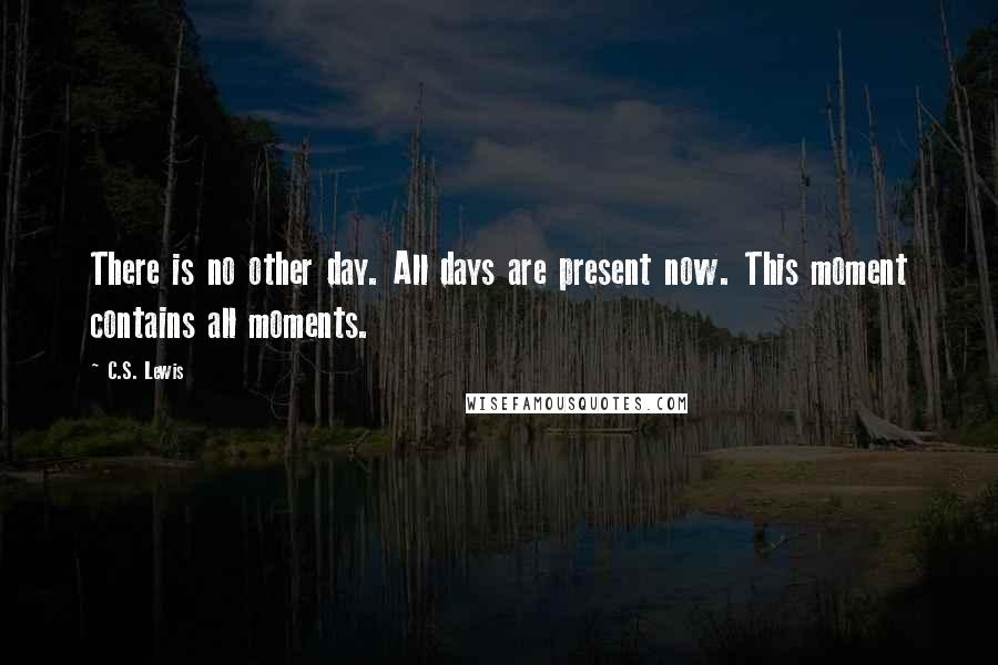 C.S. Lewis Quotes: There is no other day. All days are present now. This moment contains all moments.