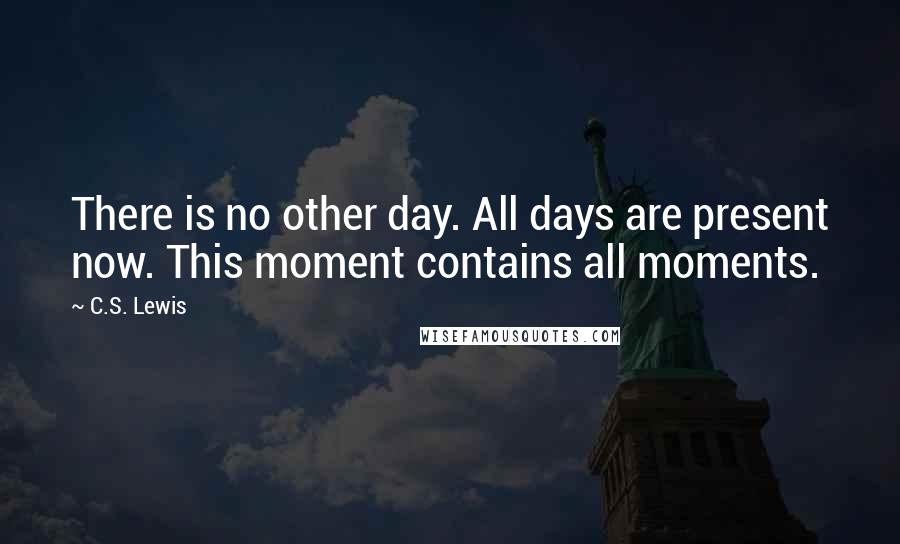 C.S. Lewis Quotes: There is no other day. All days are present now. This moment contains all moments.