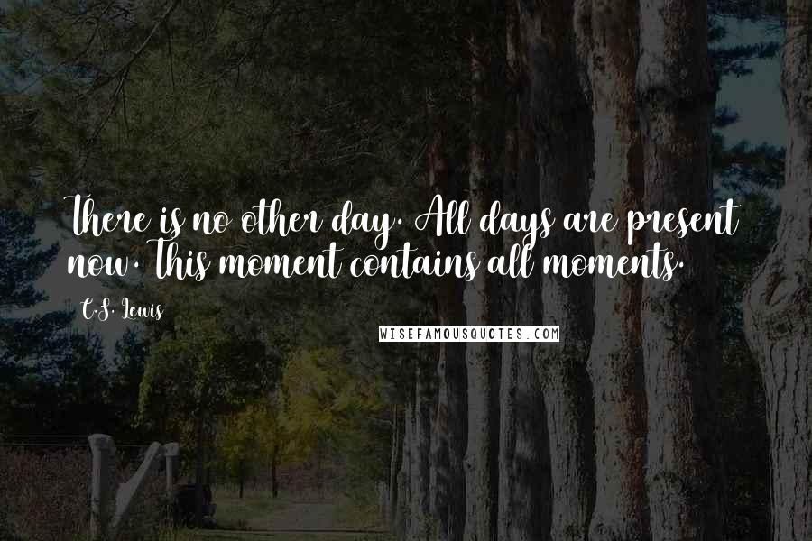 C.S. Lewis Quotes: There is no other day. All days are present now. This moment contains all moments.