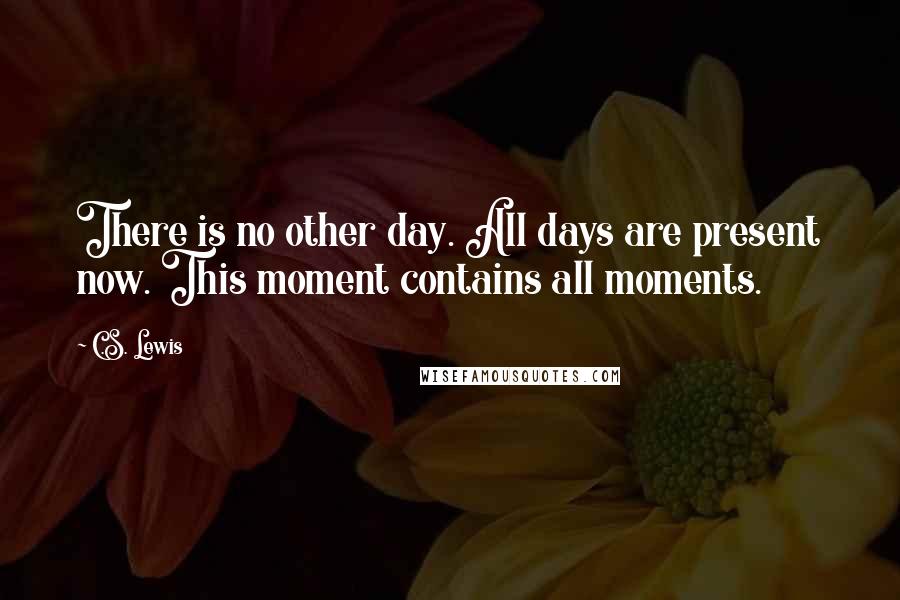 C.S. Lewis Quotes: There is no other day. All days are present now. This moment contains all moments.