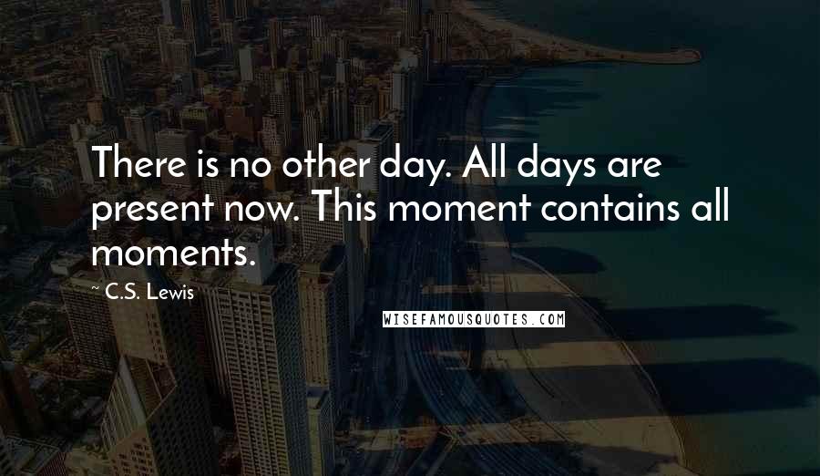 C.S. Lewis Quotes: There is no other day. All days are present now. This moment contains all moments.