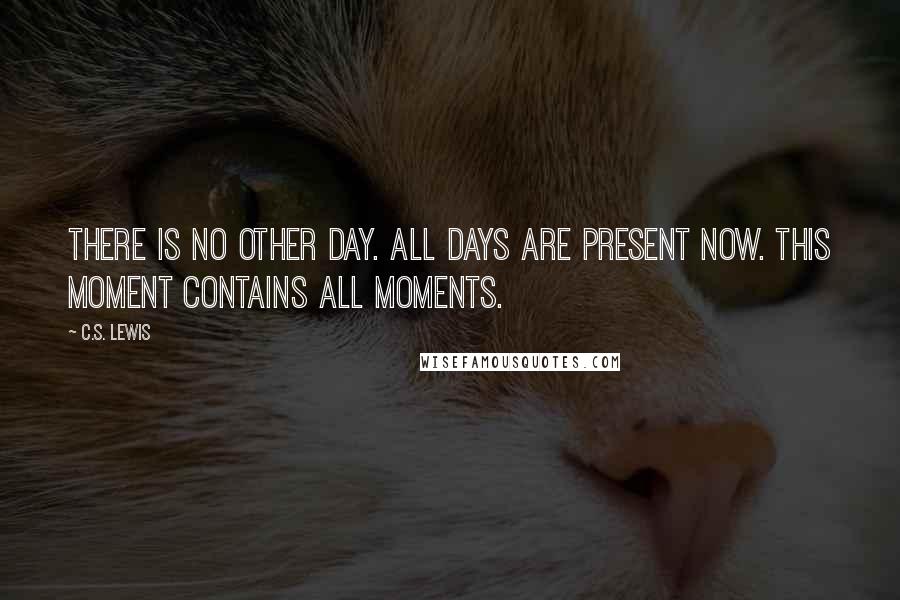 C.S. Lewis Quotes: There is no other day. All days are present now. This moment contains all moments.