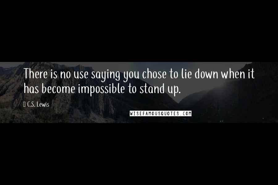 C.S. Lewis Quotes: There is no use saying you chose to lie down when it has become impossible to stand up.