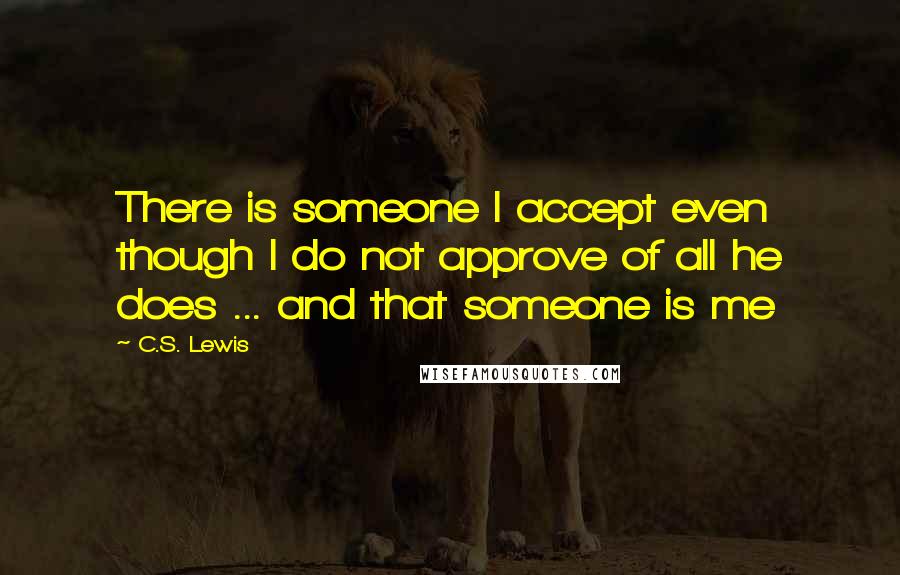 C.S. Lewis Quotes: There is someone I accept even though I do not approve of all he does ... and that someone is me