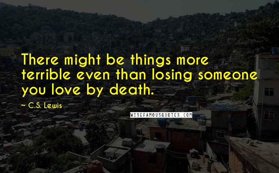 C.S. Lewis Quotes: There might be things more terrible even than losing someone you love by death.