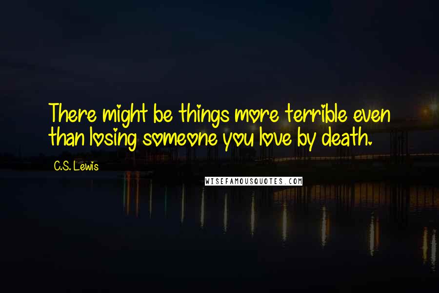 C.S. Lewis Quotes: There might be things more terrible even than losing someone you love by death.