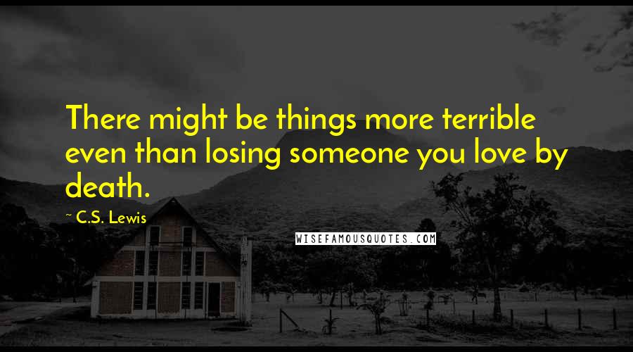 C.S. Lewis Quotes: There might be things more terrible even than losing someone you love by death.